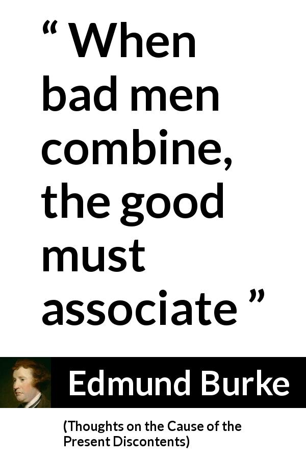 Edmund Burke quote about bad from Thoughts on the Cause of the Present Discontents - When bad men combine, the good must associate