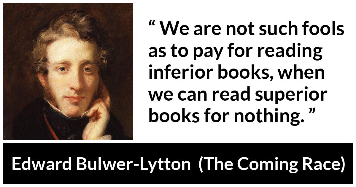 Edward Bulwer-Lytton about reading (“The Coming Race”, 1871) Edward Bulwer-Lytton about reading (“The Coming Race”, 1871) - We are not such fools as to pay for reading inferior books, when we can read superior books for nothing.