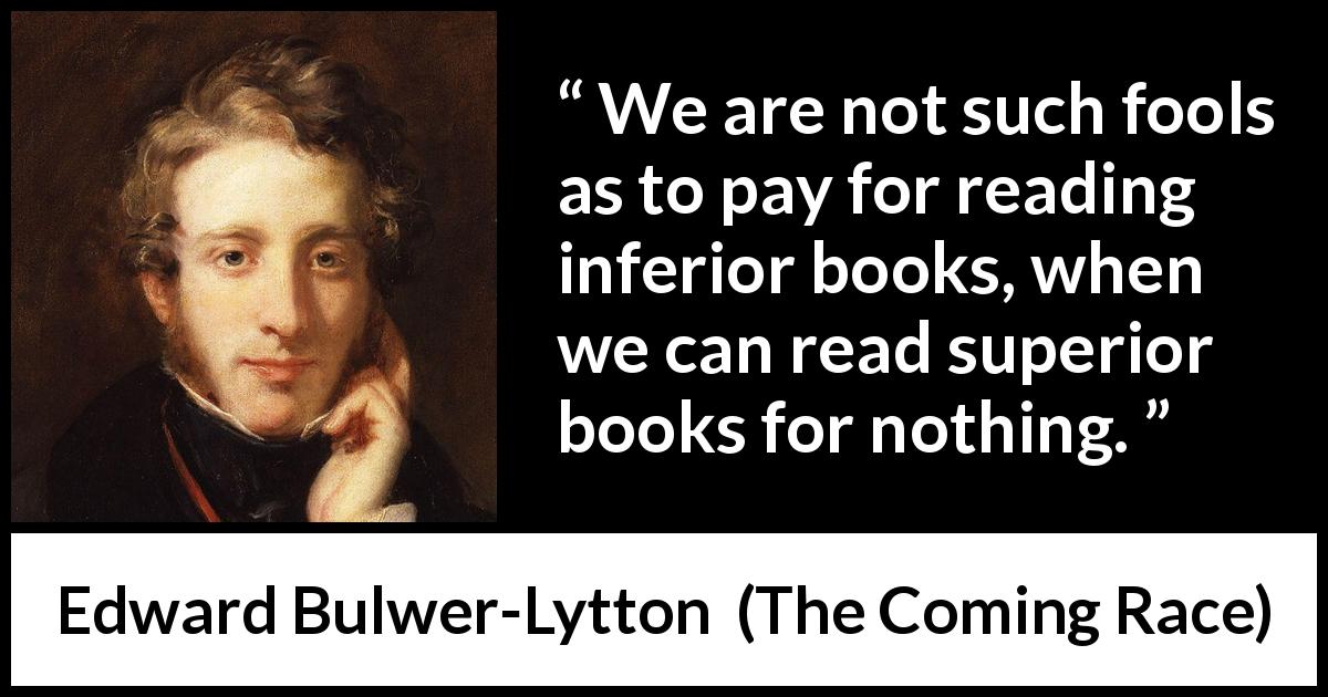 Edward Bulwer-Lytton quote about reading from The Coming Race - We are not such fools as to pay for reading inferior books, when we can read superior books for nothing.