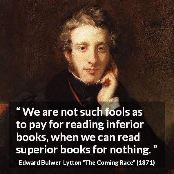 Edward Bulwer-Lytton quote about reading from The Coming Race - We are not such fools as to pay for reading inferior books, when we can read superior books for nothing.