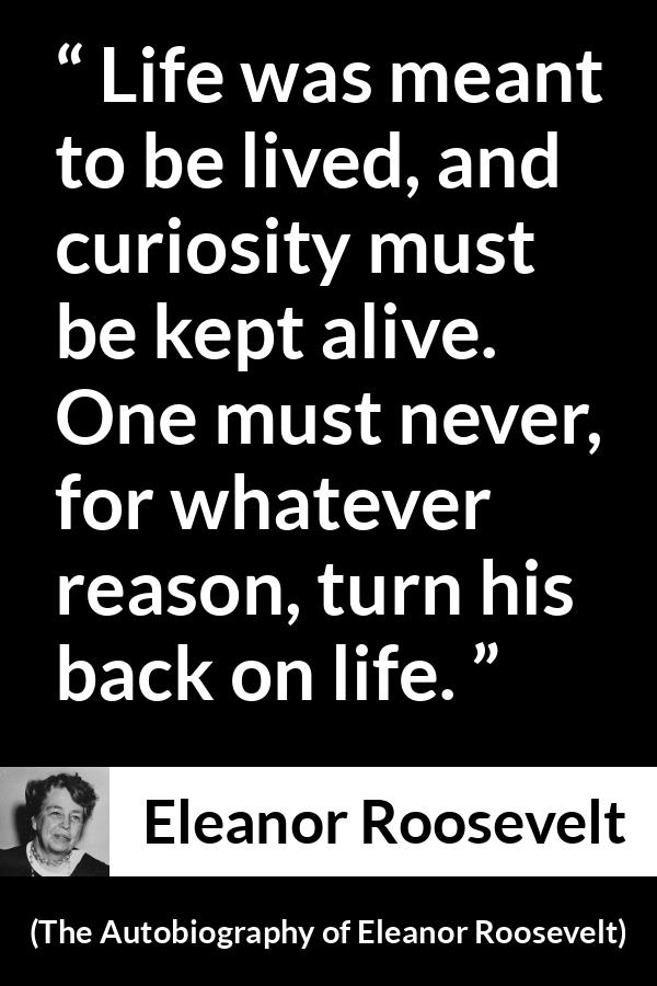 Eleanor Roosevelt quote about life from The Autobiography of Eleanor Roosevelt - Life was meant to be lived, and curiosity must be kept alive. One must never, for whatever reason, turn his back on life.