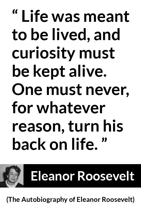 Eleanor Roosevelt quote about life from The Autobiography of Eleanor Roosevelt - Life was meant to be lived, and curiosity must be kept alive. One must never, for whatever reason, turn his back on life.