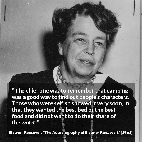 Eleanor Roosevelt quote about work from The Autobiography of Eleanor Roosevelt - The chief one was to remember that camping was a good way to find out people’s characters. Those who were selfish showed it very soon, in that they wanted the best bed or the best food and did not want to do their share of the work.