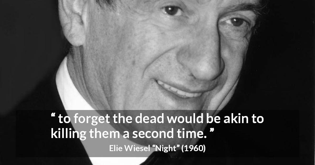 Elie Wiesel quote about death from Night - to forget the dead would be akin to killing them a second time.