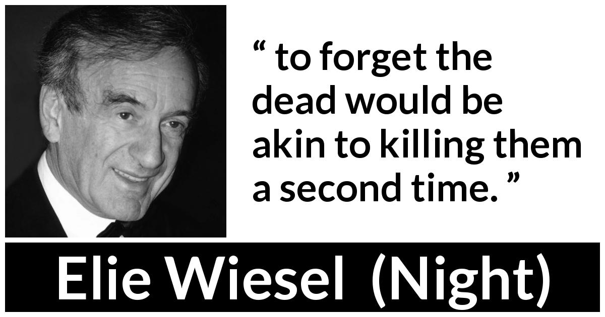 Elie Wiesel quote about death from Night - to forget the dead would be akin to killing them a second time.