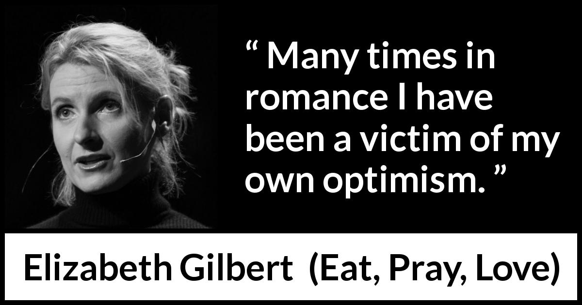 Elizabeth Gilbert quote about disappointment from Eat, Pray, Love - Many times in romance I have been a victim of my own optimism.