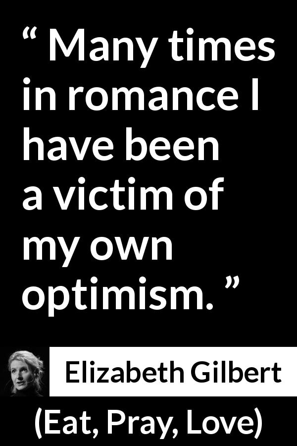Elizabeth Gilbert quote about disappointment from Eat, Pray, Love - Many times in romance I have been a victim of my own optimism.