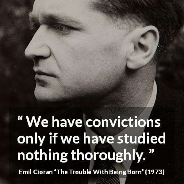 Emil Cioran quote about study from The Trouble With Being Born - We have convictions only if we have studied nothing thoroughly.