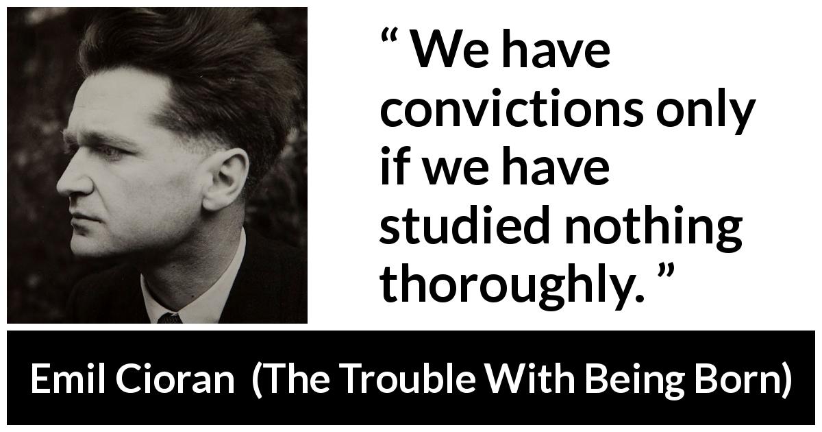 Emil Cioran quote about study from The Trouble With Being Born - We have convictions only if we have studied nothing thoroughly.