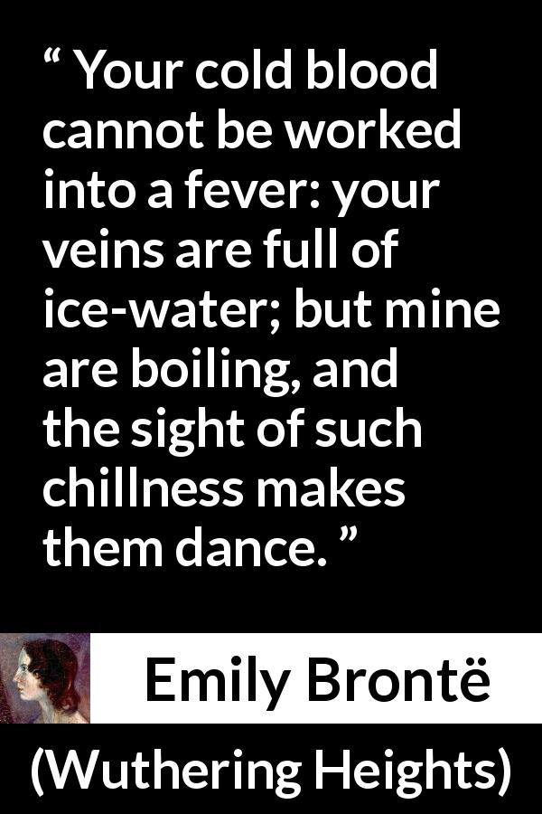 Emily Brontë quote about blood from Wuthering Heights - Your cold blood cannot be worked into a fever: your veins are full of ice-water; but mine are boiling, and the sight of such chillness makes them dance.