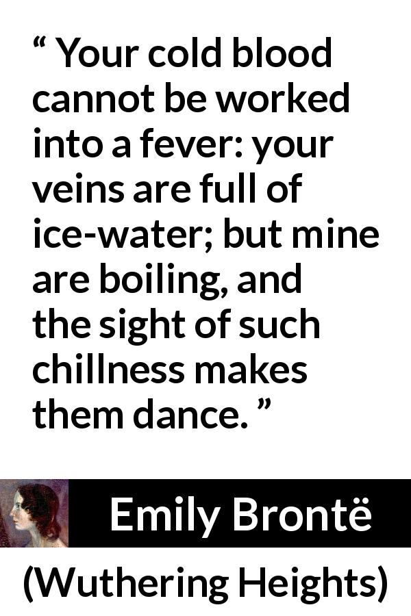 Emily Brontë quote about blood from Wuthering Heights - Your cold blood cannot be worked into a fever: your veins are full of ice-water; but mine are boiling, and the sight of such chillness makes them dance.