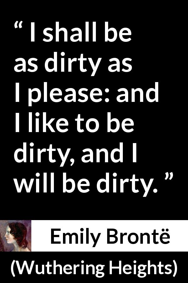 Emily Brontë quote about dirtiness from Wuthering Heights - I shall be as dirty as I please: and I like to be dirty, and I will be dirty.