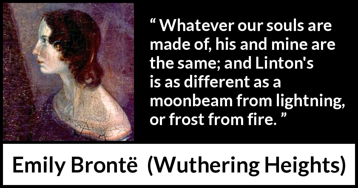 Emily Brontë quote about fire from Wuthering Heights - Whatever our souls are made of, his and mine are the same; and Linton's is as different as a moonbeam from lightning, or frost from fire.