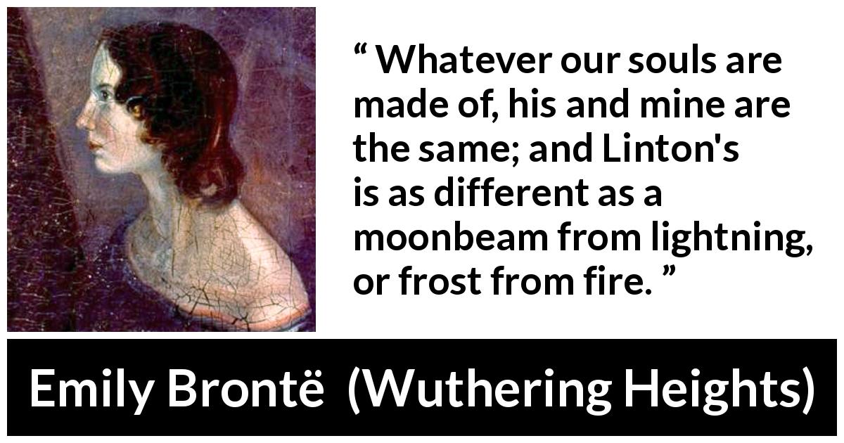 Emily Brontë quote about fire from Wuthering Heights - Whatever our souls are made of, his and mine are the same; and Linton's is as different as a moonbeam from lightning, or frost from fire.