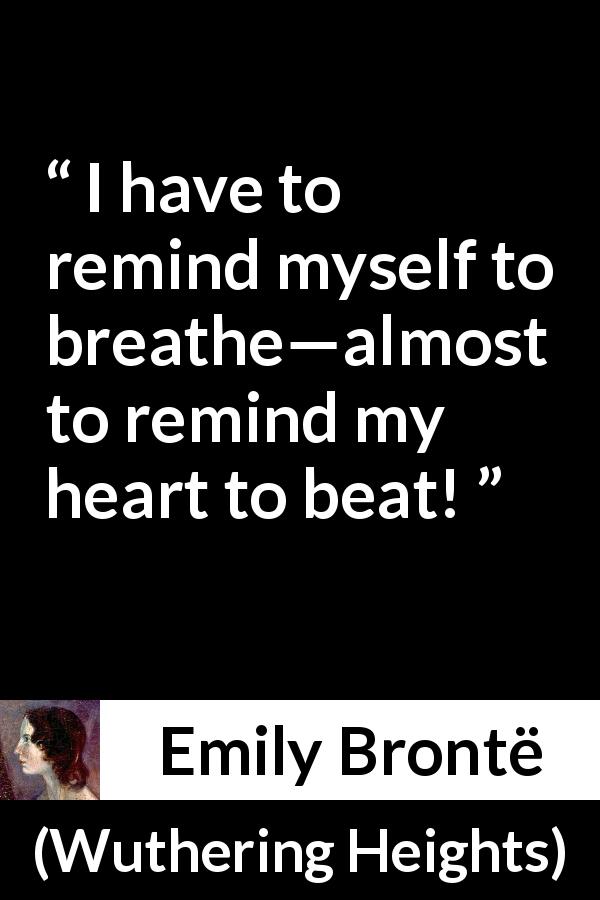 Emily Brontë quote about heart from Wuthering Heights - I have to remind myself to breathe—almost to remind my heart to beat!