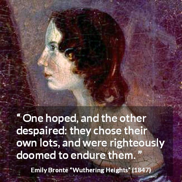 Emily Brontë quote about hope from Wuthering Heights - One hoped, and the other despaired: they chose their own lots, and were righteously doomed to endure them.