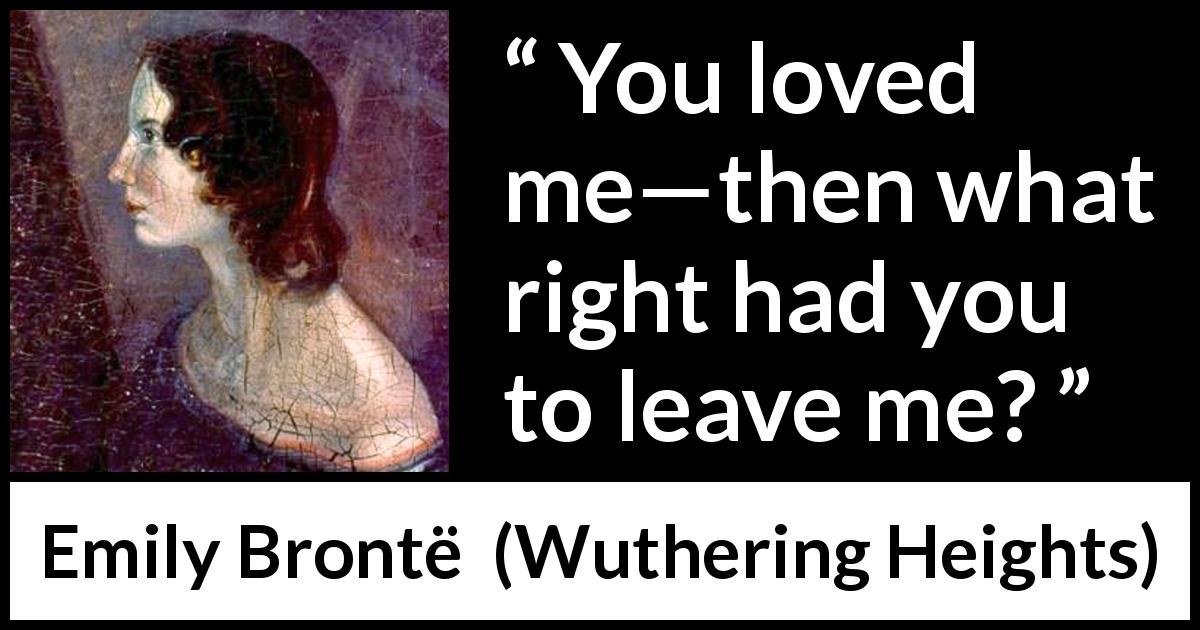 Emily Brontë quote about love from Wuthering Heights - You loved me—then what right had you to leave me?