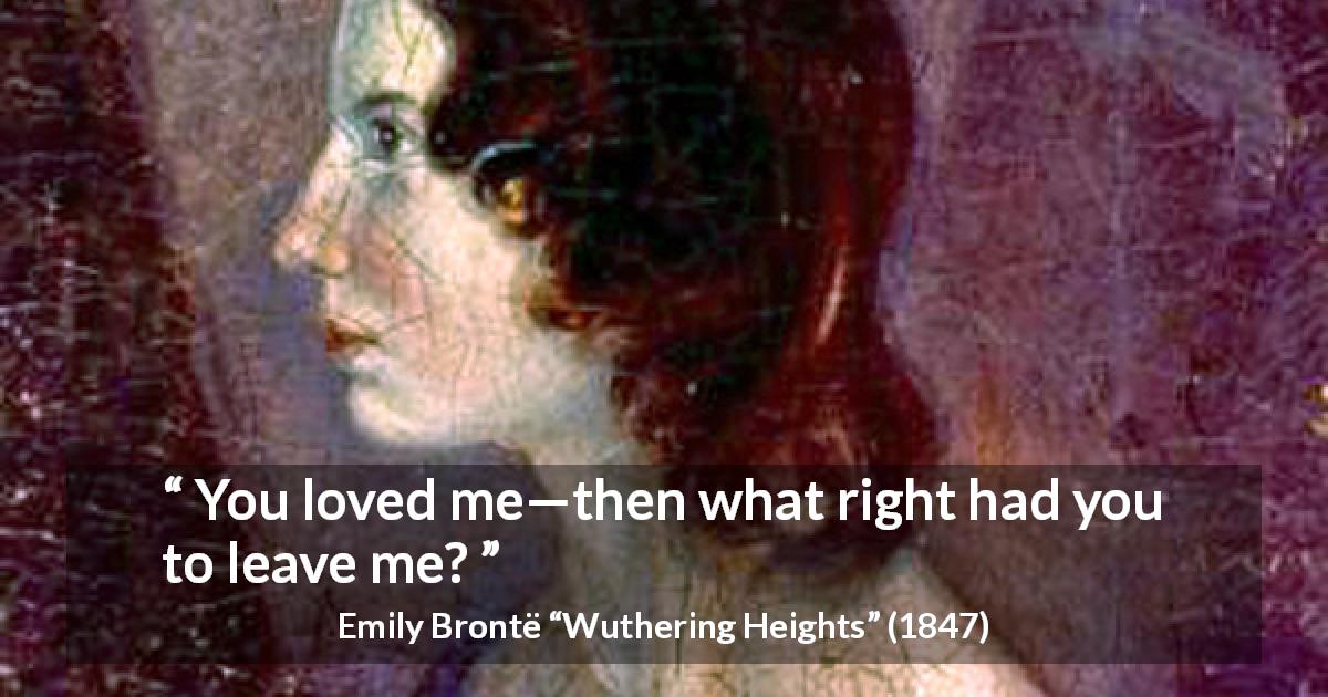Emily Brontë quote about love from Wuthering Heights - You loved me—then what right had you to leave me?