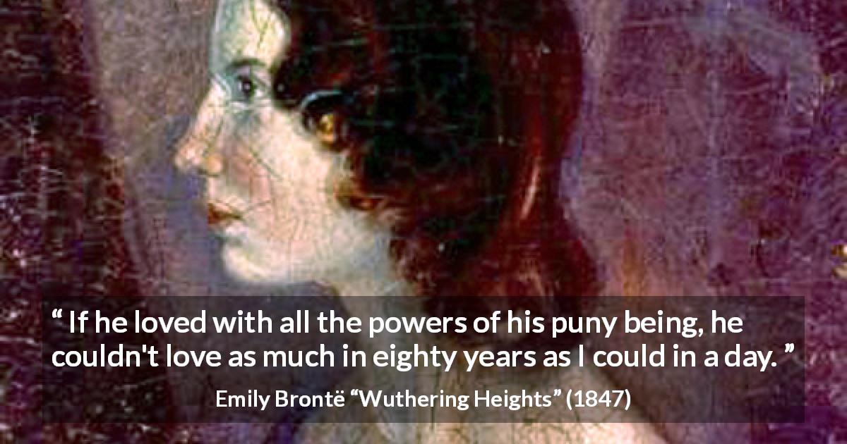 Emily Brontë quote about love from Wuthering Heights - If he loved with all the powers of his puny being, he couldn't love as much in eighty years as I could in a day.