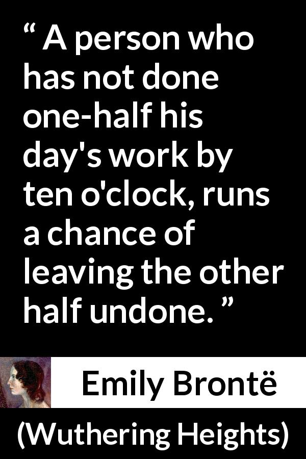 Emily Brontë quote about morning from Wuthering Heights - A person who has not done one-half his day's work by ten o'clock, runs a chance of leaving the other half undone.