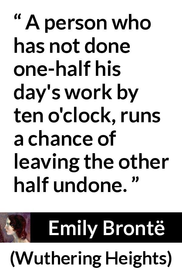 Emily Brontë quote about morning from Wuthering Heights - A person who has not done one-half his day's work by ten o'clock, runs a chance of leaving the other half undone.