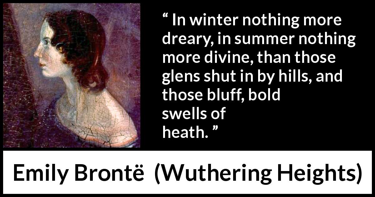 Emily Brontë quote about nature from Wuthering Heights - In winter nothing more dreary, in summer nothing more divine, than those glens shut in by hills, and those bluff, bold swells of heath.
