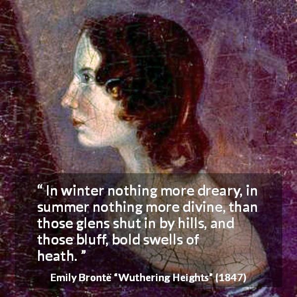 Emily Brontë quote about nature from Wuthering Heights - In winter nothing more dreary, in summer nothing more divine, than those glens shut in by hills, and those bluff, bold swells of heath.
