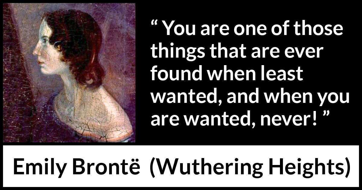 Emily Brontë quote about need from Wuthering Heights - You are one of those things that are ever found when least wanted, and when you are wanted, never!