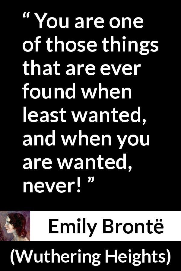 Emily Brontë quote about need from Wuthering Heights - You are one of those things that are ever found when least wanted, and when you are wanted, never!