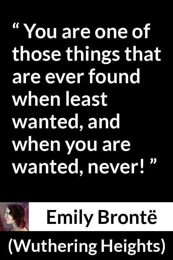 Emily Brontë quote about need from Wuthering Heights - You are one of those things that are ever found when least wanted, and when you are wanted, never!