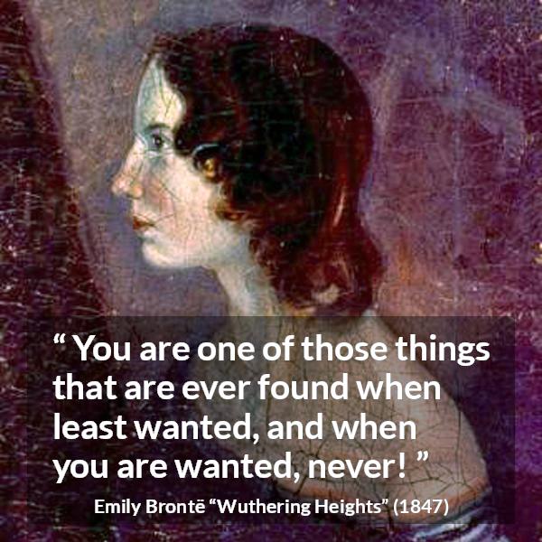 Emily Brontë quote about need from Wuthering Heights - You are one of those things that are ever found when least wanted, and when you are wanted, never!