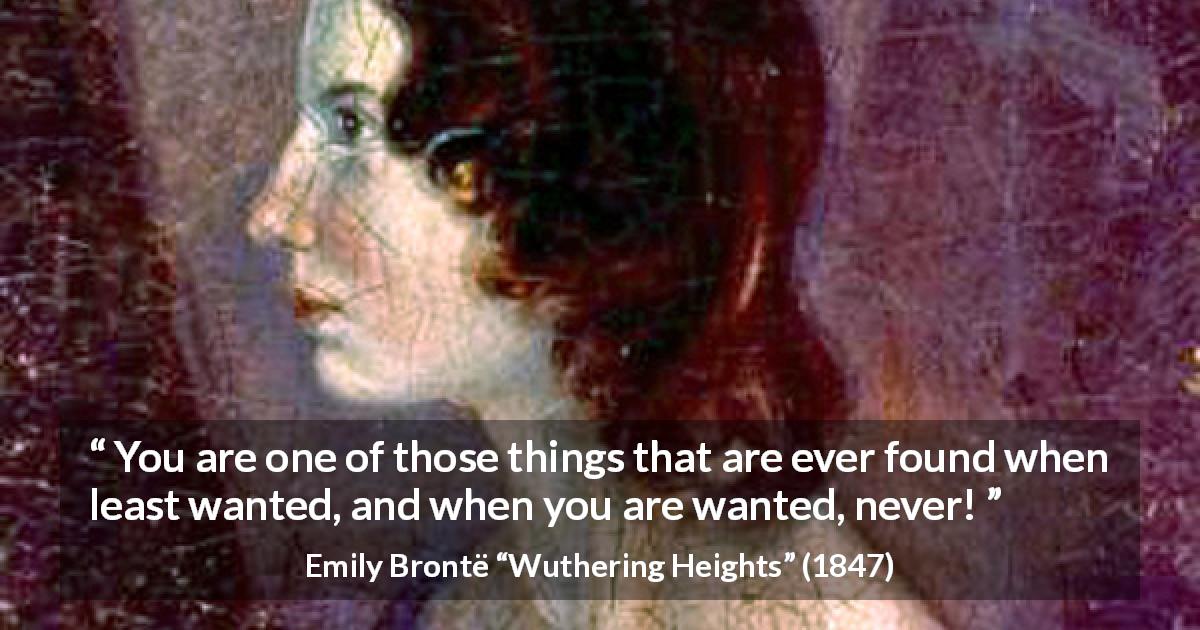 Emily Brontë quote about need from Wuthering Heights - You are one of those things that are ever found when least wanted, and when you are wanted, never!