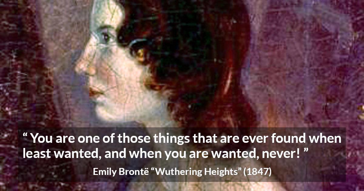 Emily Brontë quote about need from Wuthering Heights - You are one of those things that are ever found when least wanted, and when you are wanted, never!