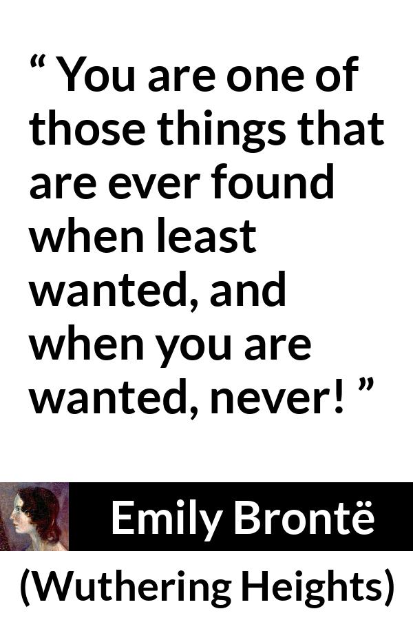 Emily Brontë quote about need from Wuthering Heights - You are one of those things that are ever found when least wanted, and when you are wanted, never!