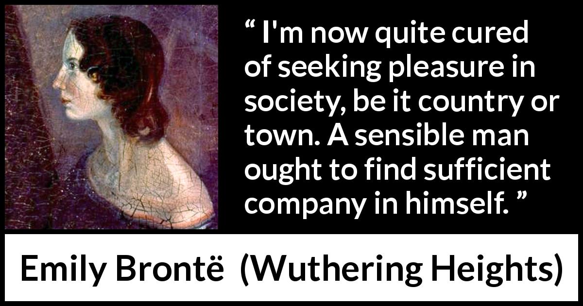Emily Brontë quote about pleasure from Wuthering Heights - I'm now quite cured of seeking pleasure in society, be it country or town. A sensible man ought to find sufficient company in himself.