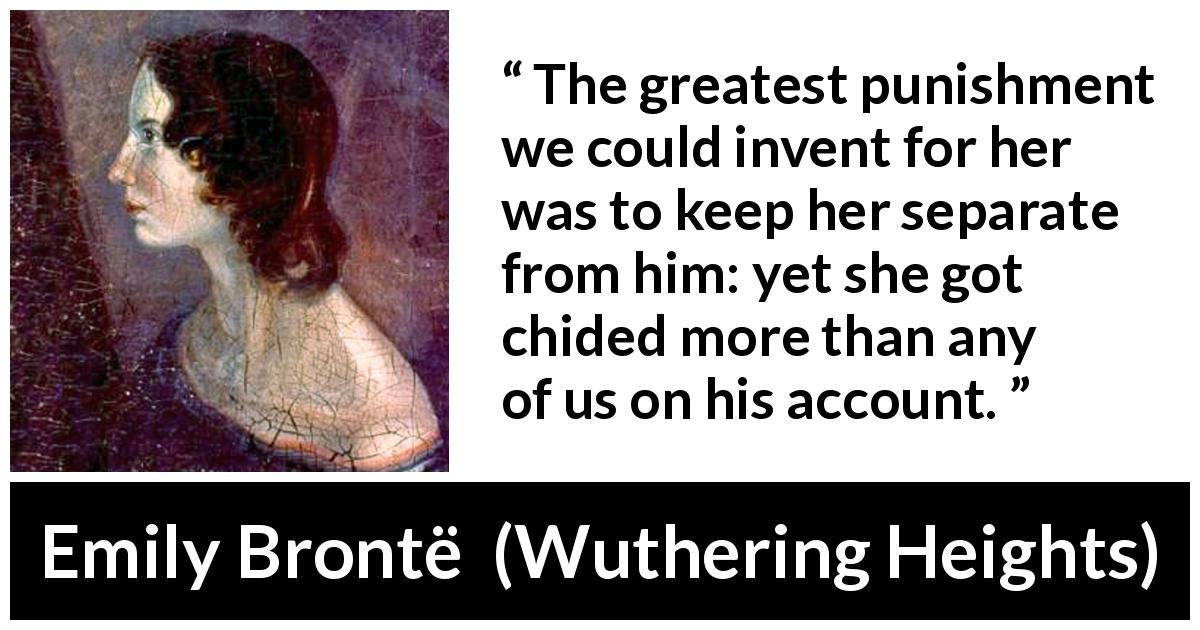 Emily Brontë quote about punishment from Wuthering Heights - The greatest punishment we could invent for her was to keep her separate from him: yet she got chided more than any of us on his account.