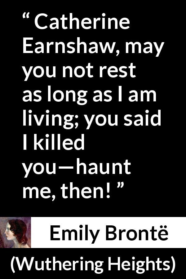 Emily Brontë quote about rest from Wuthering Heights - Catherine Earnshaw, may you not rest as long as I am living; you said I killed you—haunt me, then!