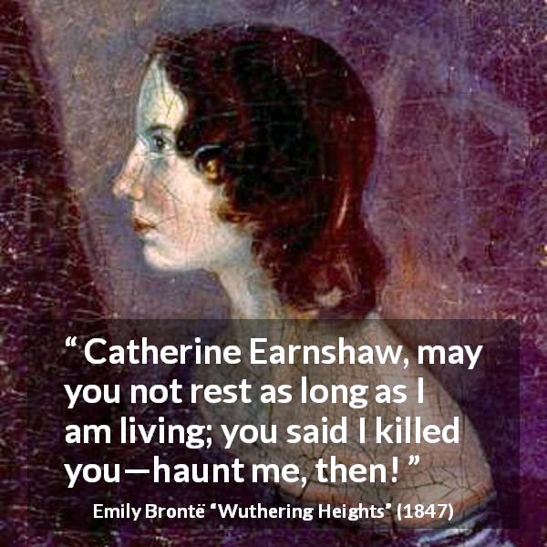 Emily Brontë quote about rest from Wuthering Heights - Catherine Earnshaw, may you not rest as long as I am living; you said I killed you—haunt me, then!