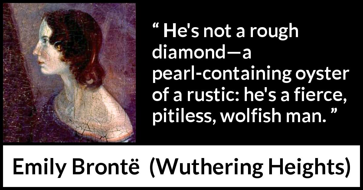Emily Brontë quote about roughness from Wuthering Heights - He's not a rough diamond—a pearl-containing oyster of a rustic: he's a fierce, pitiless, wolfish man.