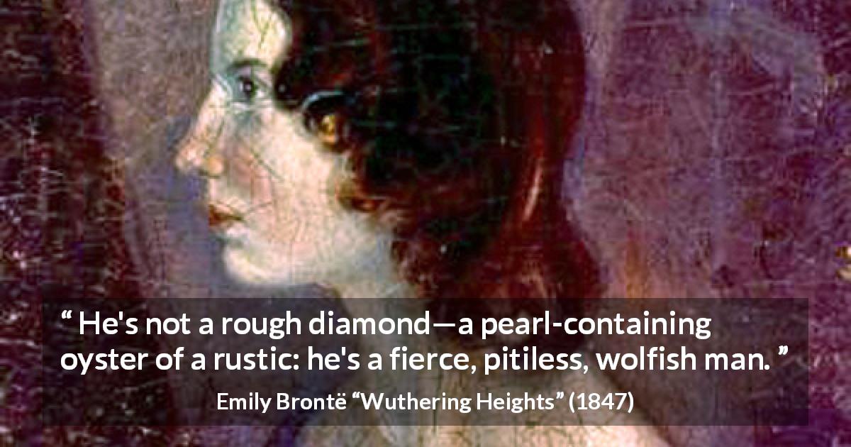 Emily Brontë quote about roughness from Wuthering Heights - He's not a rough diamond—a pearl-containing oyster of a rustic: he's a fierce, pitiless, wolfish man.