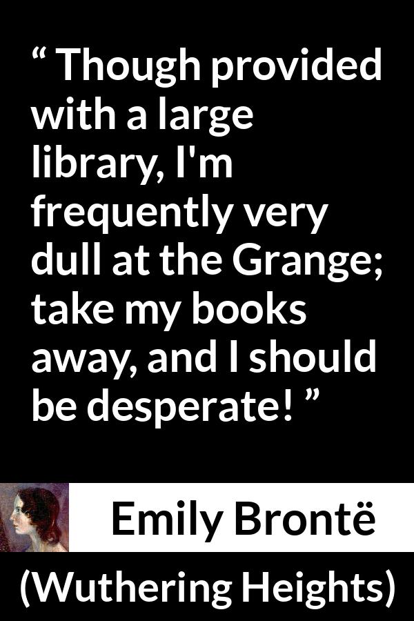 Emily Brontë quote about books from Wuthering Heights (1847) - Though provided with a large library, I'm frequently very dull at the Grange; take my books away, and I should be desperate!
