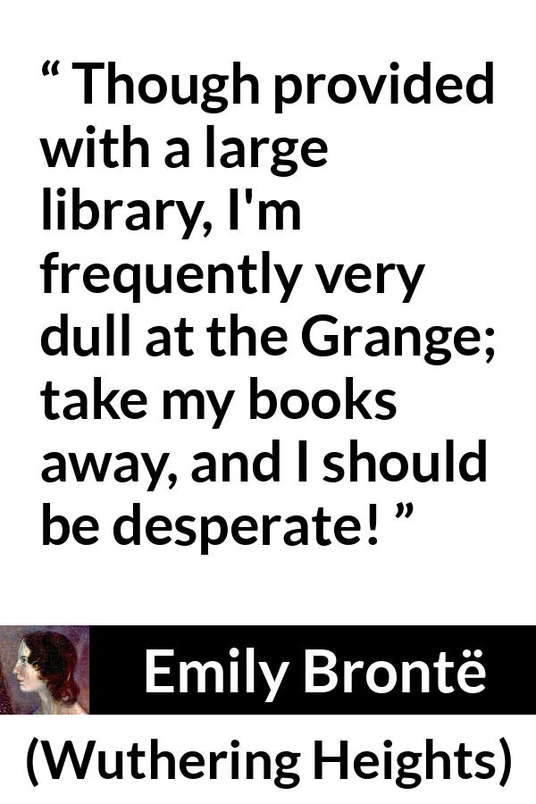 Emily Brontë quote about books from Wuthering Heights (1847) - Though provided with a large library, I'm frequently very dull at the Grange; take my books away, and I should be desperate!