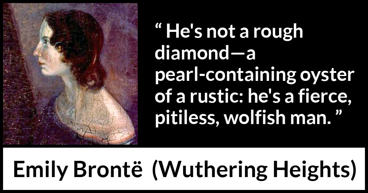 Emily Brontë quote about roughness from Wuthering Heights (1847) Emily Brontë quote about roughness from Wuthering Heights (1847) - He's not a rough diamond—a pearl-containing oyster of a rustic: he's a fierce, pitiless, wolfish man.