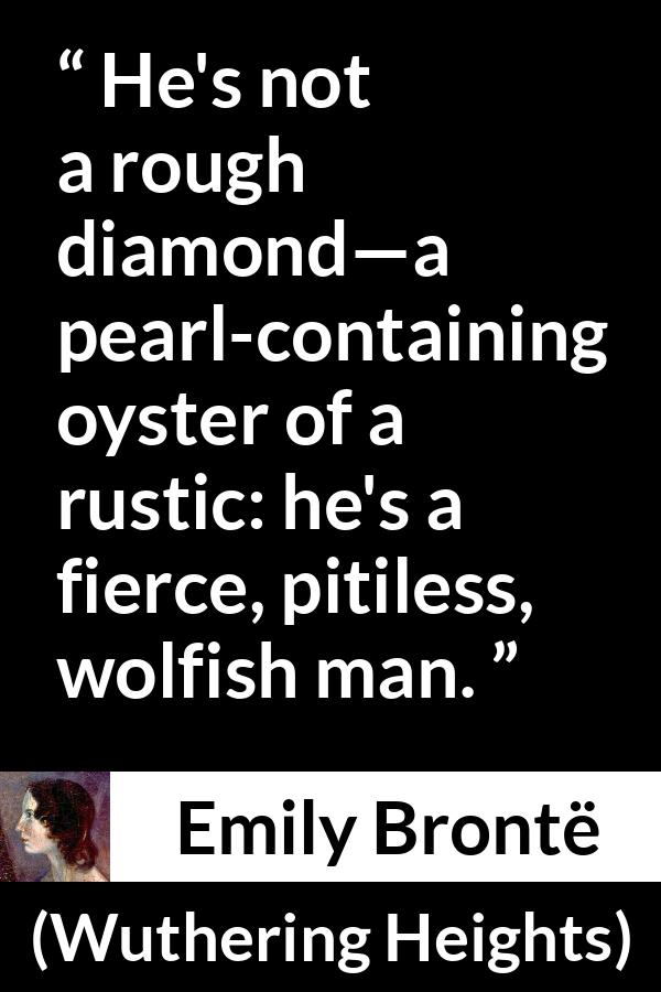 Emily Brontë quote about roughness from Wuthering Heights (1847) - He's not a rough diamond—a pearl-containing oyster of a rustic: he's a fierce, pitiless, wolfish man.