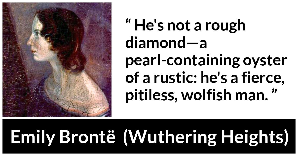 Emily Brontë quote about roughness from Wuthering Heights (1847) - He's not a rough diamond—a pearl-containing oyster of a rustic: he's a fierce, pitiless, wolfish man.