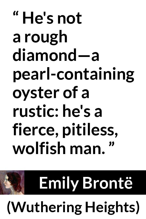 Emily Brontë quote about roughness from Wuthering Heights (1847) - He's not a rough diamond—a pearl-containing oyster of a rustic: he's a fierce, pitiless, wolfish man.