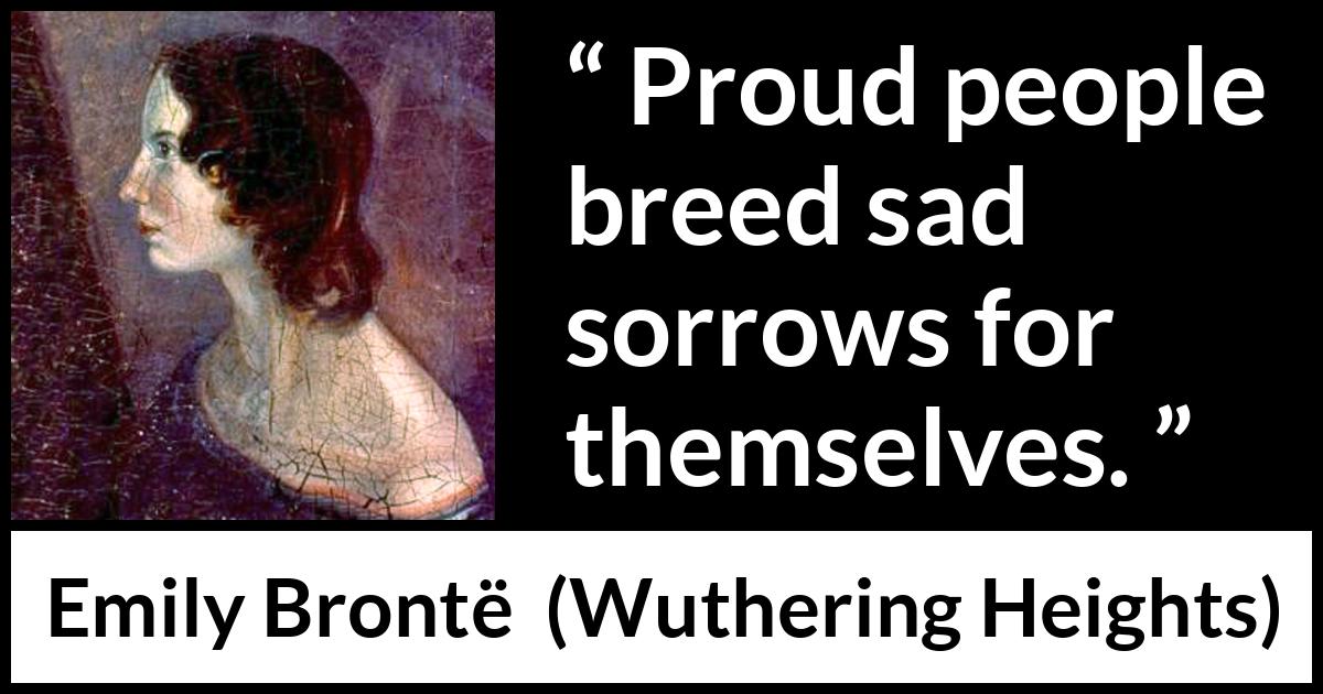 Emily Brontë quote about sadness from Wuthering Heights (1847) Emily Brontë quote about sadness from Wuthering Heights (1847) - Proud people breed sad sorrows for themselves.