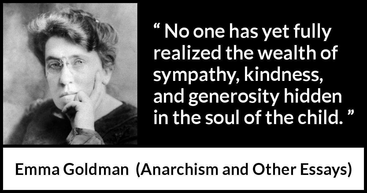 Emma Goldman quote about child from Anarchism and Other Essays - No one has yet fully realized the wealth of sympathy, kindness, and generosity hidden in the soul of the child.
