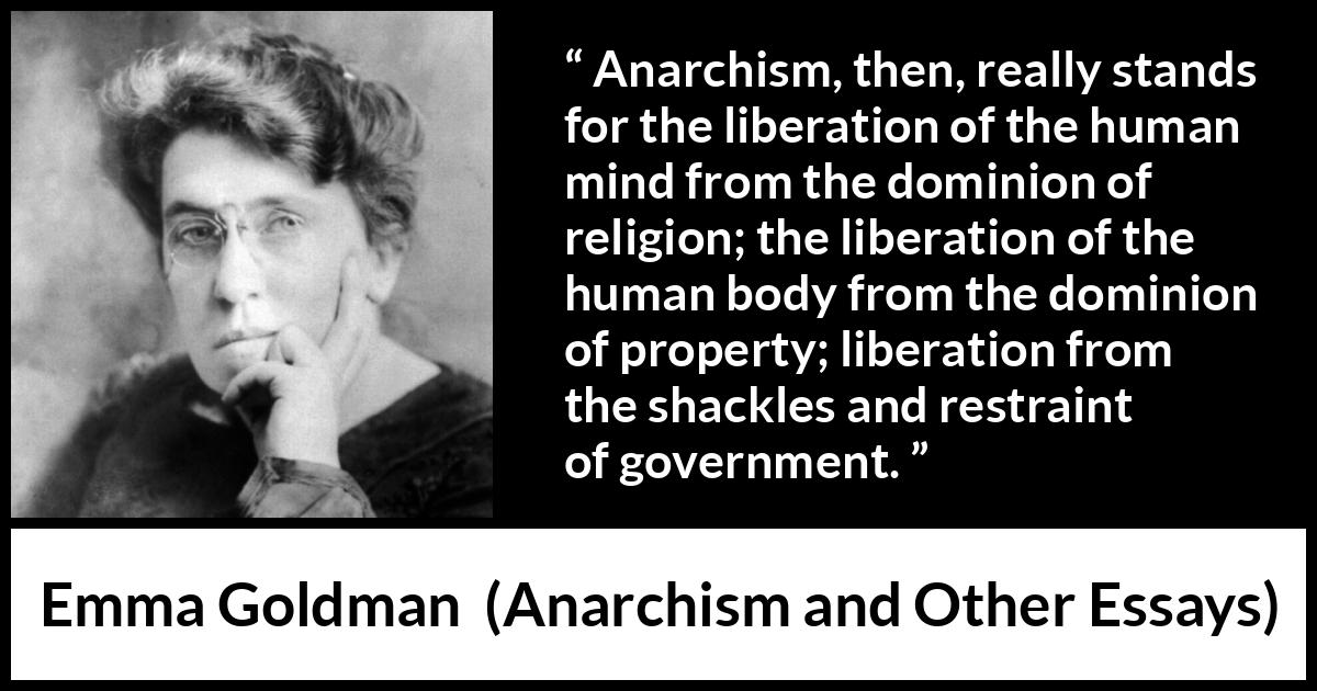 Emma Goldman quote about freedom from Anarchism and Other Essays - Anarchism, then, really stands for the liberation of the human mind from the dominion of religion; the liberation of the human body from the dominion of property; liberation from the shackles and restraint of government.