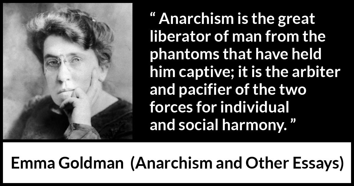 Emma Goldman quote about freedom from Anarchism and Other Essays - Anarchism is the great liberator of man from the phantoms that have held him captive; it is the arbiter and pacifier of the two forces for individual and social harmony.